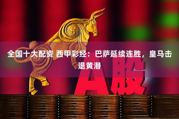 全国十大配资 西甲彩经：巴萨延续连胜，皇马击退黄潜