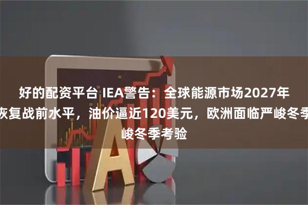 好的配资平台 IEA警告：全球能源市场2027年难以恢复战前水平，油价逼近120美元，欧洲面临严峻冬季考验