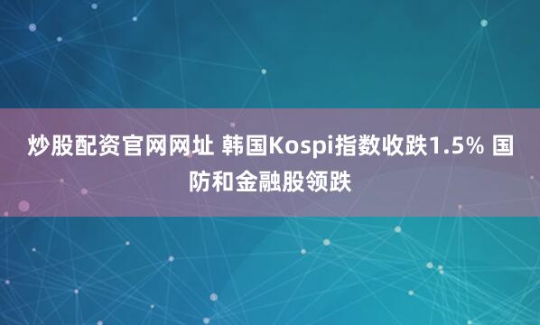 炒股配资官网网址 韩国Kospi指数收跌1.5% 国防和金融股领跌